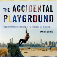 Cover image for The Accidental Playground: Brooklyn Waterfront Narratives of the Undesigned and Unplanned