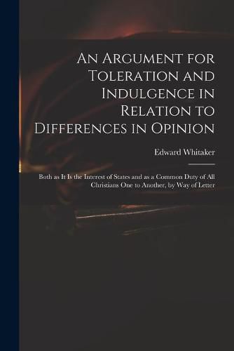 Cover image for An Argument for Toleration and Indulgence in Relation to Differences in Opinion: Both as It is the Interest of States and as a Common Duty of All Christians One to Another, by Way of Letter