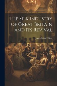 Cover image for The Silk Industry of Great Britain and Its Revival