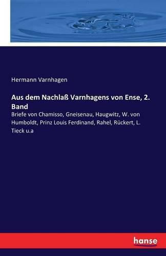 Aus dem Nachlass Varnhagens von Ense, 2. Band: Briefe von Chamisso, Gneisenau, Haugwitz, W. von Humboldt, Prinz Louis Ferdinand, Rahel, Ruckert, L. Tieck u.a