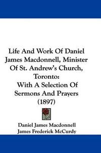 Cover image for Life and Work of Daniel James MacDonnell, Minister of St. Andrew's Church, Toronto: With a Selection of Sermons and Prayers (1897)