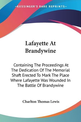 Cover image for Lafayette at Brandywine: Containing the Proceedings at the Dedication of the Memorial Shaft Erected to Mark the Place Where Lafayette Was Wounded in the Battle of Brandywine