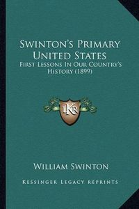 Cover image for Swinton's Primary United States Swinton's Primary United States: First Lessons in Our Country's History (1899) First Lessons in Our Country's History (1899)