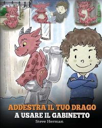 Cover image for Addestra il tuo drago a usare il gabinetto: (Potty Train Your Dragon) Una simpatica storia per bambini, per rendere facile e divertente il momento di educarli all'uso del WC.