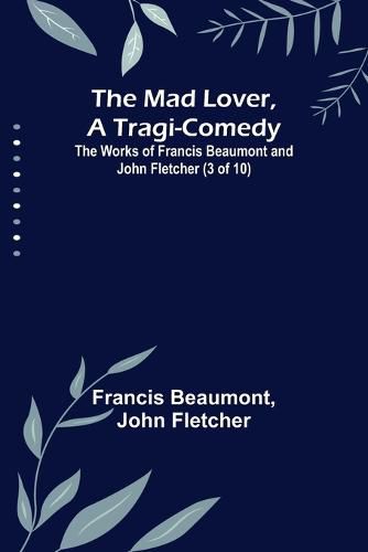 The Mad Lover, a Tragi-Comedy; The Works of Francis Beaumont and John Fletcher (3 of 10)