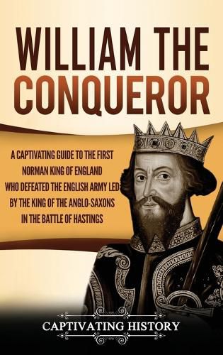 Cover image for William the Conqueror: A Captivating Guide to the First Norman King of England Who Defeated the English Army Led by the King of the Anglo-Saxons in the Battle of Hastings