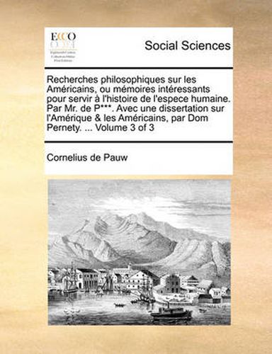 Cover image for Recherches Philosophiques Sur Les Amricains, Ou Memoires Intressants Pour Servir L'Histoire de L'Espece Humaine. Par Mr. de P***. Avec Une Dissertation