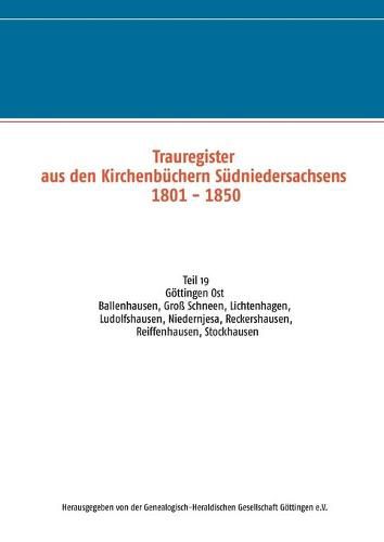 Trauregister aus den Kirchenbuchern Sudniedersachsens 1801 - 1850: Teil 19 Goettingen Ost Ballenhausen, Gross Schneen, Lichtenhagen, Ludolfshausen, Niedernjesa, Reckershausen, Reiffenhausen, Stockhausen