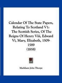 Cover image for Calendar of the State Papers, Relating to Scotland V1: The Scottish Series, of the Reigns of Henry VIII, Edward VI, Mary, Elizabeth, 1509-1589 (1858)