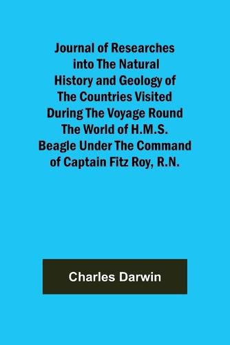 Cover image for Journal of Researches into the Natural History and Geology of the Countries Visited During the Voyage Round the World of H.M.S. Beagle Under the Command of Captain Fitz Roy, R.N.