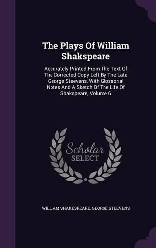 The Plays of William Shakspeare: Accurately Printed from the Text of the Corrected Copy Left by the Late George Steevens, with Glossorial Notes and a Sketch of the Life of Shakspeare, Volume 6