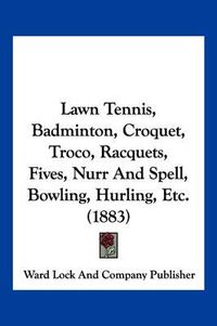 Cover image for Lawn Tennis, Badminton, Croquet, Troco, Racquets, Fives, Nurr and Spell, Bowling, Hurling, Etc. (1883)