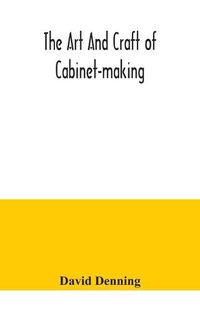 Cover image for The art and craft of cabinet-making, a practical handbook to the construction of cabinet furniture, the use of tools, formation of joints, hints on designing and setting out work, veneering, etc. together with a review of the development of furniture