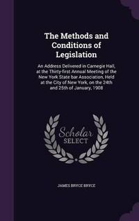 Cover image for The Methods and Conditions of Legislation: An Address Delivered in Carnegie Hall, at the Thirty-First Annual Meeting of the New York State Bar Association, Held at the City of New York, on the 24th and 25th of January, 1908