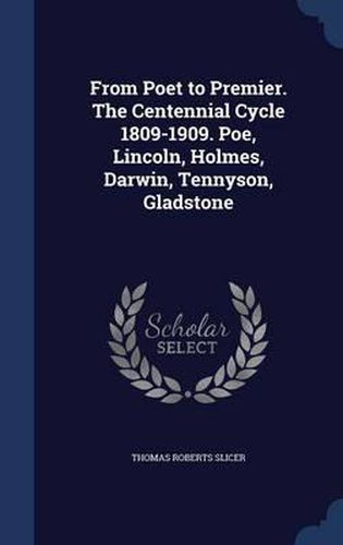 Cover image for From Poet to Premier. the Centennial Cycle 1809-1909. Poe, Lincoln, Holmes, Darwin, Tennyson, Gladstone