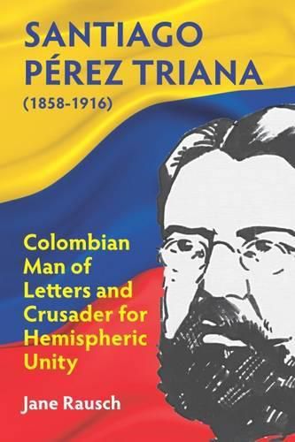 Cover image for Santiago Perez Triana (1858-1916): Colombian Man of Letters and Crusader for Hemispheric Unity