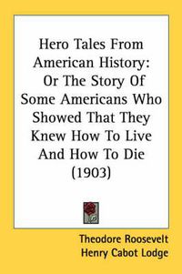 Cover image for Hero Tales from American History: Or the Story of Some Americans Who Showed That They Knew How to Live and How to Die (1903)