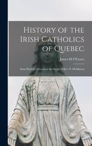 History of the Irish Catholics of Quebec [microform]: Saint Patrick's Church to the Death of Rev. P. McMahon