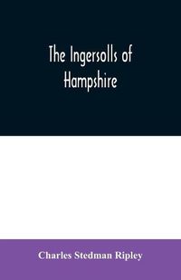 Cover image for The Ingersolls of Hampshire: a genealogical history of the family from their settlement in America, in the line of John Ingersoll of Westfield, Mass.