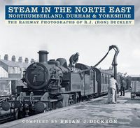 Cover image for Steam in the North East - Northumberland, Durham and Yorkshire: The Railway Photographs of R.J. (Ron) Buckley