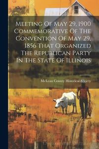 Cover image for Meeting Of May 29, 1900 Commemorative Of The Convention Of May 29, 1856 That Organized The Republican Party In The State Of Illinois