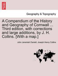 Cover image for A Compendium of the History and Geography of Cornwall ... Third Edition, with Corrections and Large Additions, by J. H. Collins. [With a Map.]