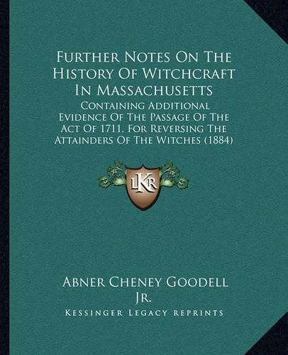 Further Notes on the History of Witchcraft in Massachusetts: Containing Additional Evidence of the Passage of the Act of 1711, for Reversing the Attainders of the Witches (1884)