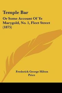 Cover image for Temple Bar: Or Some Account of Ye Marygold, No. 1, Fleet Street (1875)