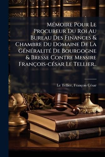 Cover image for M Moire Pour Le Procureur Du Roi Au Bureau Des Finances & Chambre Du Domaine de La G N Ralit de Bourgogne & Bresse Contre Messire Fran OIS-C Sar Le Tellier..