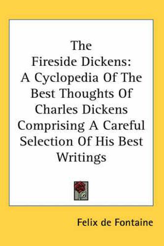 The Fireside Dickens: A Cyclopedia of the Best Thoughts of Charles Dickens Comprising a Careful Selection of His Best Writings