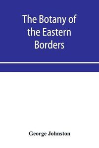 Cover image for The botany of the eastern borders, with the popular names and uses of the plants, and of the customs and beliefs which have been associated with them