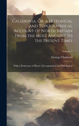 Cover image for Caledonia, Or, a Historical and Topographical Account of North Britain From the Most Ancient to the Present Times