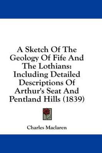 Cover image for A Sketch of the Geology of Fife and the Lothians: Including Detailed Descriptions of Arthur's Seat and Pentland Hills (1839)