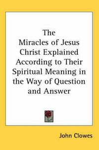 Cover image for The Miracles of Jesus Christ Explained According to Their Spiritual Meaning in the Way of Question and Answer