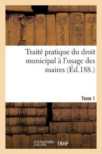 Cover image for Traite Pratique Du Droit Municipal T1: A l'Usage Des Maires, Conseillers Municipaux, Secretaires Et Employes de Mairie