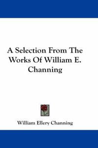 Cover image for A Selection From The Works Of William E. Channing