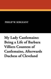 Cover image for My Lady Castlemaine: Being a Life of Barbara Villiers Countess of Castlemaine, Afterwards Duchess of Cleveland