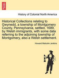 Cover image for Historical Collections Relating to Gwynedd, a Township of Montgomery County, Pennsylvania, Settled, 1689, by Welsh Immigrants, with Some Data Referring to the Adjoining Township of Montgomery, Also a Welsh Settlement.