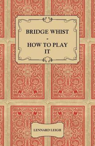 Cover image for Bridge Whist - How To Play It - With Full Direction, Numerous Examples, Analyses, Illustrative Deals, And A Complete Code Of Laws, With Notes Indicating The Differing Practices At The Most Prominent Clubs