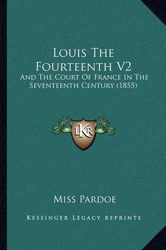 Louis the Fourteenth V2: And the Court of France in the Seventeenth Century (1855)