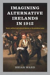 Cover image for Imagining Alternative Irelands in 1912: Social, Political and Cultural Debates in the Periodical Press