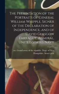 Cover image for The Presentation of the Portraits of General William Whipple, Signer of the Declaration of Independence, and of David Glasgow Farragut, Admiral, United States Navy