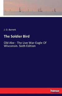 Cover image for The Soldier Bird: Old Abe - The Live War-Eagle Of Wisconsin. Sixth Edition