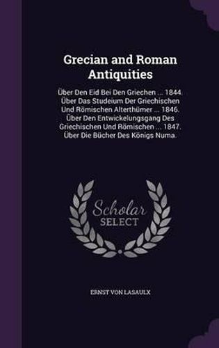 Grecian and Roman Antiquities: Uber Den Eid Bei Den Griechen ... 1844. Uber Das Studeium Der Griechischen Und Romischen Alterthumer ... 1846. Uber Den Entwickelungsgang Des Griechischen Und Romischen ... 1847. Uber Die Bucher Des Konigs Numa.