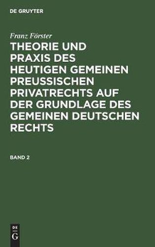 Franz Foerster: Theorie Und Praxis Des Heutigen Gemeinen Preussischen Privatrechts Auf Der Grundlage Des Gemeinen Deutschen Rechts. Band 2