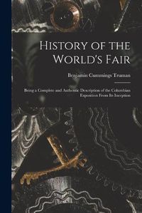 Cover image for History of the World's Fair: Being a Complete and Authentic Description of the Columbian Exposition From Its Inception