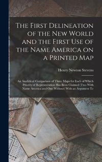 Cover image for The First Delineation of the New World and the First use of the Name America on a Printed map; an Analytical Comparison of Three Maps for Each of Which Priority of Representation has Been Claimed (two With Name America and one Without) With an Argument Te