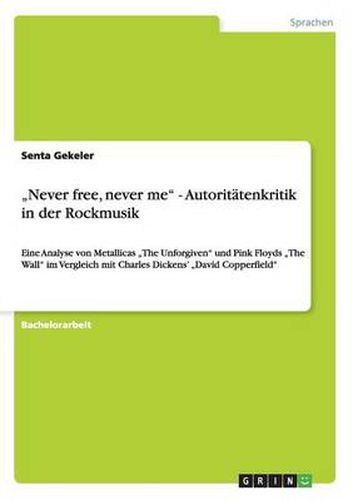 Cover image for Never free, never me - Autoritatenkritik in der Rockmusik: Eine Analyse von Metallicas  The Unforgiven und Pink Floyds  The Wall im Vergleich mit Charles Dickens'  David Copperfield