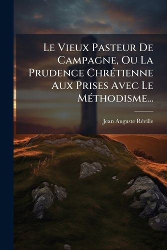 Cover image for Le Vieux Pasteur De Campagne, Ou La Prudence Chretienne Aux Prises Avec Le Methodisme...