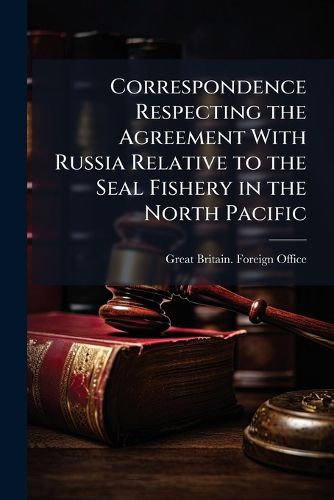 Cover image for Correspondence Respecting the Agreement with Russia Relative to the Seal Fishery in the North Pacific: ,  C. 7029)